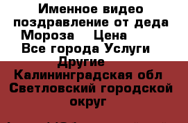 Именное видео-поздравление от деда Мороза  › Цена ­ 70 - Все города Услуги » Другие   . Калининградская обл.,Светловский городской округ 